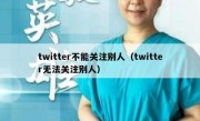 twitter不能关注别人（twitter无法关注别人）
