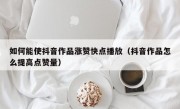 如何能使抖音作品涨赞快点播放（抖音作品怎么提高点赞量）