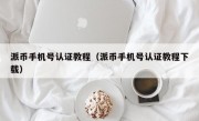 派币手机号认证教程（派币手机号认证教程下载）