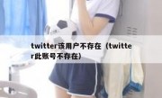 twitter该用户不存在（twitter此账号不存在）