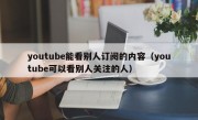youtube能看别人订阅的内容（youtube可以看别人关注的人）