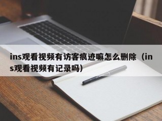 ins观看视频有访客痕迹嘛怎么删除（ins观看视频有记录吗）