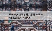 tiktok关注不了别人原因（tiktok怎么关注不了别人）