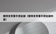 推特主页看不到全部（推特主页看不到全部内容）