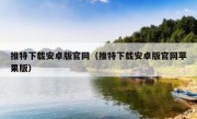 推特下载安卓版官网（推特下载安卓版官网苹果版）