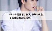 tiktok关注不了别人（tiktok点了关注没有关注成功）