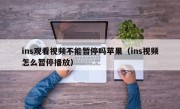 ins观看视频不能暂停吗苹果（ins视频怎么暂停播放）