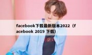 facebook下载最新版本2022（facebook 2019 下载）