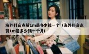 海外抖音点赞1m是多少钱一个（海外抖音点赞1m是多少钱一个月）