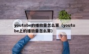 youtube的播放量怎么算（youtube上的播放量怎么算）