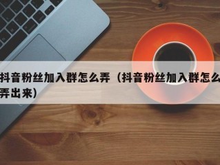 抖音粉丝加入群怎么弄（抖音粉丝加入群怎么弄出来）