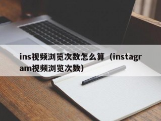 ins视频浏览次数怎么算（instagram视频浏览次数）