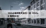 tiktok福利账号关注一波（tiktok 值得关注）