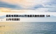 最新电视剧2022热播最火剧校园剧（2022年校园剧）