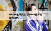 tiktok值得关注（tiktok值得关注的福利）