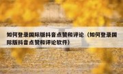 如何登录国际版抖音点赞和评论（如何登录国际版抖音点赞和评论软件）