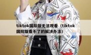 tiktok国际版无法观看（tiktok国际版看不了的解决办法）