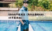 tiktok不能关注（为什么我的tiktok不能关注）