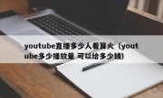 youtube直播多少人看算火（youtube多少播放量 可以给多少钱）