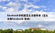 facebook手机版怎么注册安卓（怎么注册facebook 安卓）