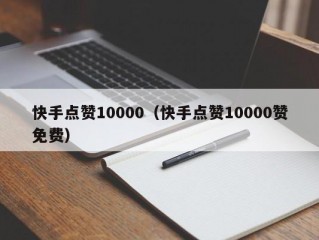 快手点赞10000（快手点赞10000赞免费）