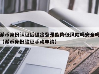 派币身份认证后退出登录能降低风险吗安全吗（派币身份验证手动申请）