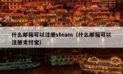 什么邮箱可以注册steam（什么邮箱可以注册支付宝）