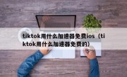 tiktok用什么加速器免费ios（tiktok用什么加速器免费的）