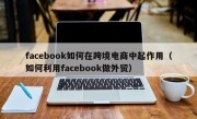 facebook如何在跨境电商中起作用（如何利用facebook做外贸）