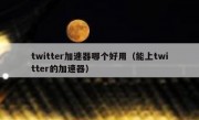 twitter加速器哪个好用（能上twitter的加速器）
