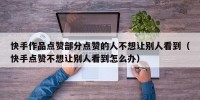 快手作品点赞部分点赞的人不想让别人看到（快手点赞不想让别人看到怎么办）