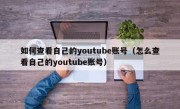 如何查看自己的youtube账号（怎么查看自己的youtube账号）