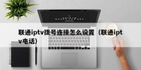 联通iptv拨号连接怎么设置（联通iptv电话）