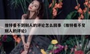 推特看不到别人的评论怎么回事（推特看不见别人的评论）
