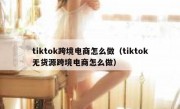 tiktok跨境电商怎么做（tiktok无货源跨境电商怎么做）