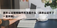派币认证视频操作方法是什么（派币认证不了一直转圈）