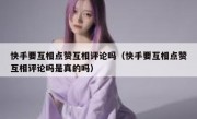 快手要互相点赞互相评论吗（快手要互相点赞互相评论吗是真的吗）