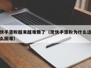 快手涨粉越来越难做了（现快手涨粉为什么这么困难）