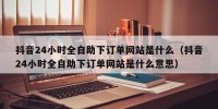 抖音24小时全自助下订单网站是什么（抖音24小时全自助下订单网站是什么意思）