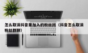 怎么取消抖音里加入的粉丝团（抖音怎么取消粉丝群聊）