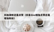 抖加涨粉还是点赞（抖音dou增加点赞还是增加粉丝）