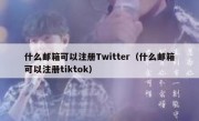 什么邮箱可以注册Twitter（什么邮箱可以注册tiktok）