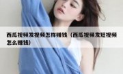 西瓜视频发视频怎样赚钱（西瓜视频发短视频怎么赚钱）