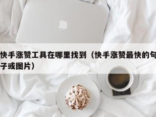 快手涨赞工具在哪里找到（快手涨赞最快的句子或图片）