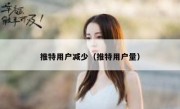 推特用户减少（推特用户量）