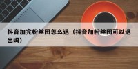 抖音加完粉丝团怎么退（抖音加粉丝团可以退出吗）