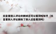抖音里别人评论的删掉还可以看到吗知乎（抖音里别人评论删除了别人还能看到吗）