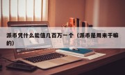 派币凭什么能值几百万一个（派币是用来干嘛的）