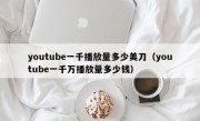 youtube一千播放量多少美刀（youtube一千万播放量多少钱）