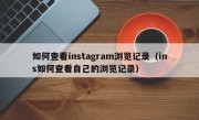 如何查看instagram浏览记录（ins如何查看自己的浏览记录）